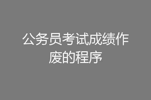 公务员考试成绩作废的程序