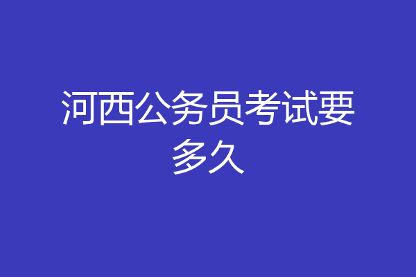 河西公务员考试要多久