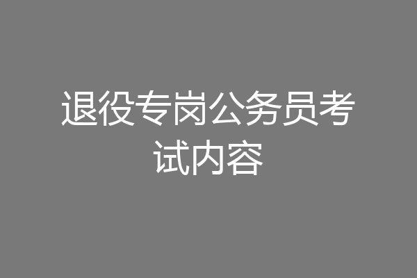退役专岗公务员考试内容
