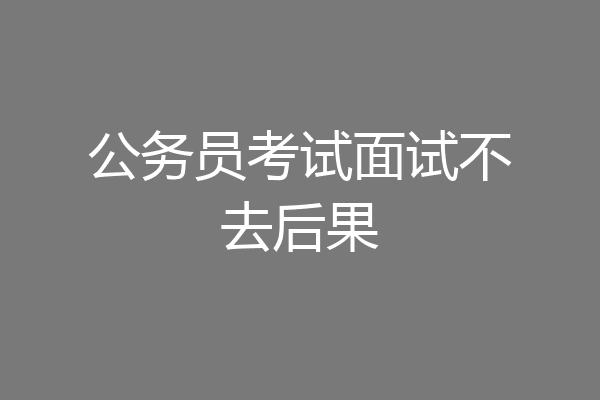 公务员考试面试不去后果