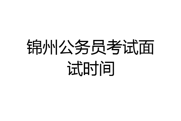 锦州公务员考试面试时间