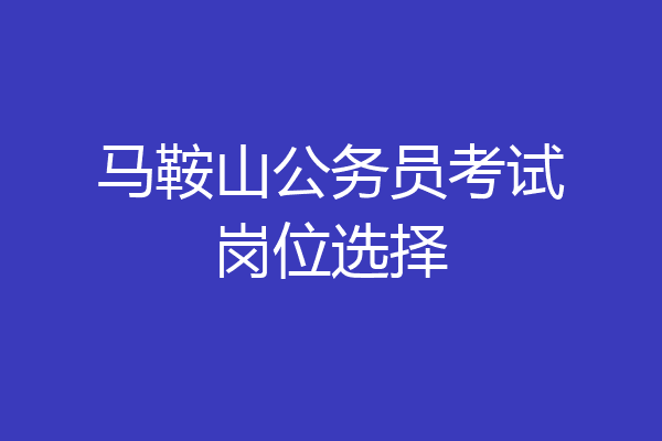 马鞍山公务员考试岗位选择