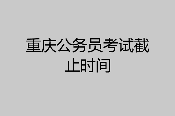 重庆公务员考试截止时间