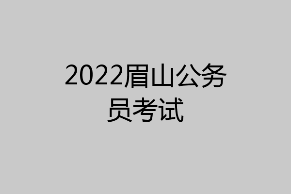 2022眉山公务员考试