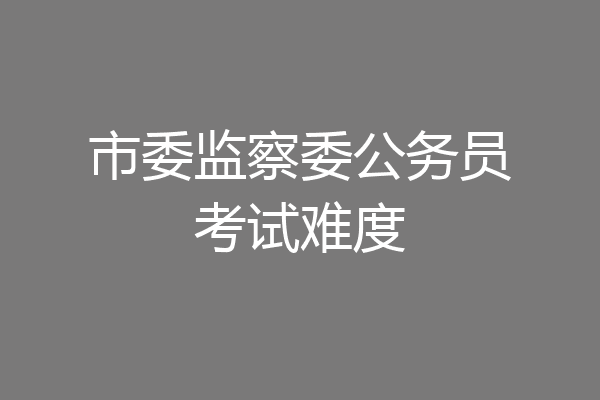 市委监察委公务员考试难度