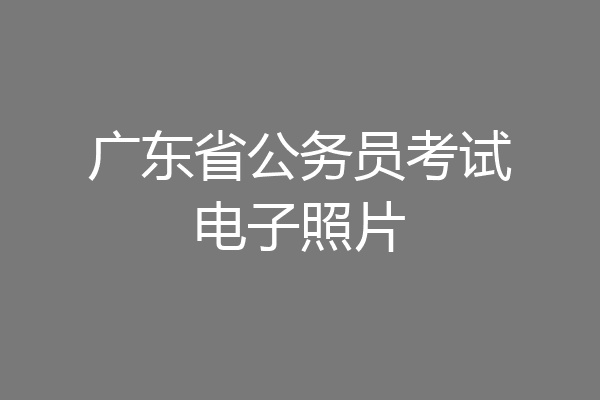 广东省公务员考试电子照片
