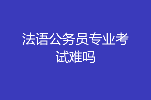 法语公务员专业考试难吗