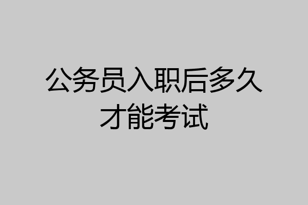 公务员入职后多久才能考试