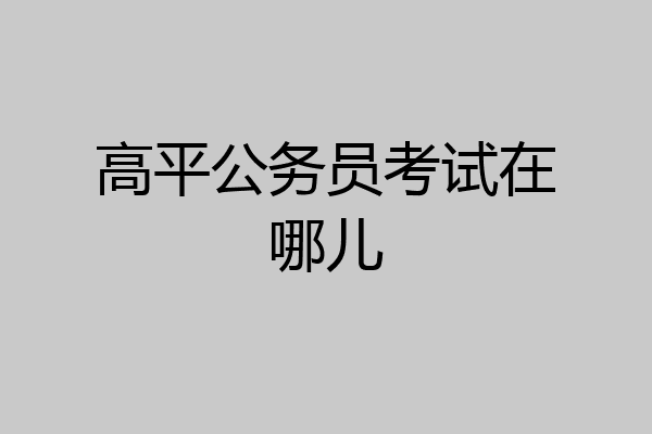 高平公务员考试在哪儿