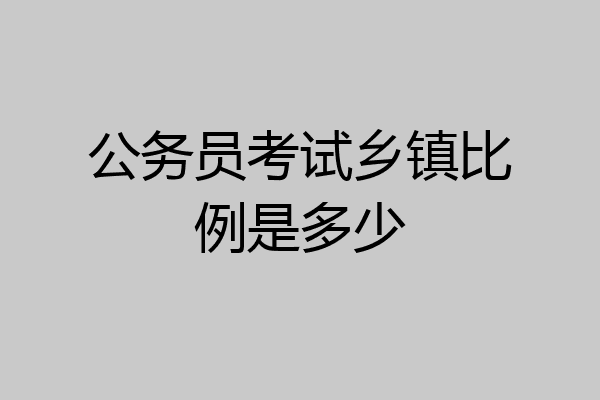 公务员考试乡镇比例是多少