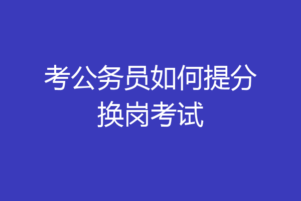 考公务员如何提分换岗考试