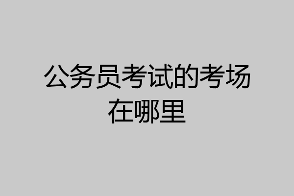 公务员考试的考场在哪里