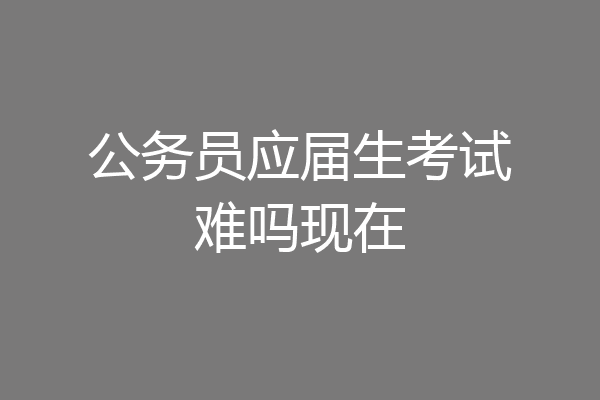 公务员应届生考试难吗现在