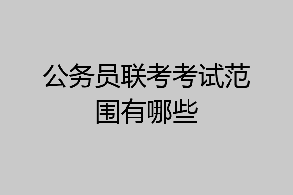 公务员联考考试范围有哪些