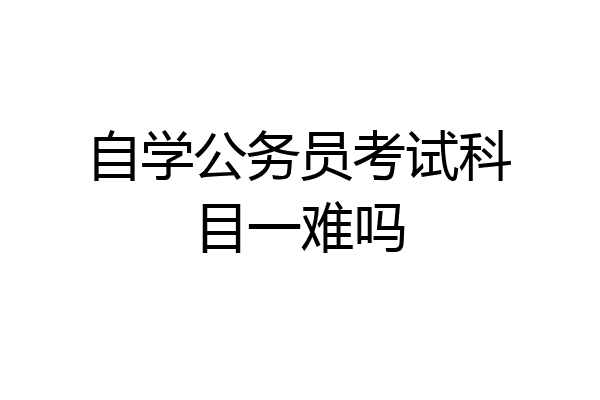 自学公务员考试科目一难吗