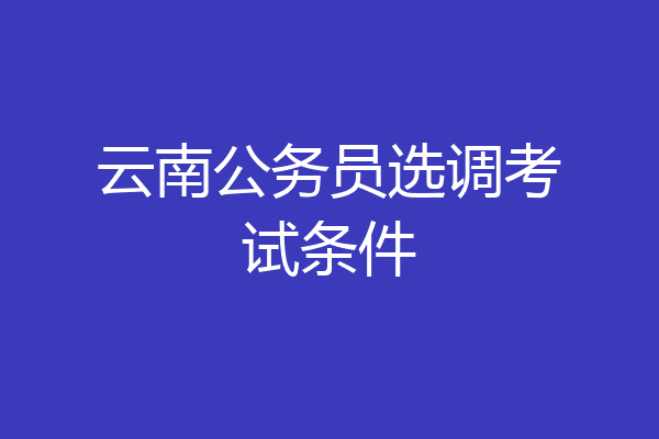 云南公务员选调考试条件