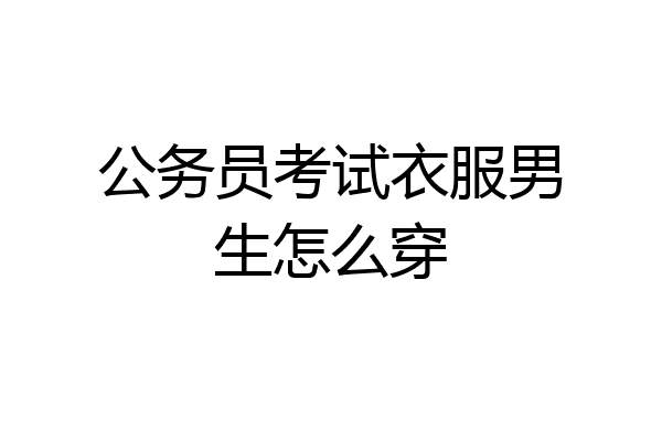 公务员考试衣服男生怎么穿