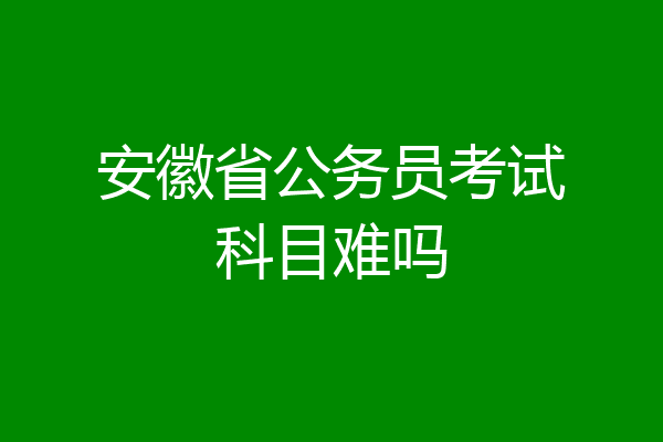 安徽省公务员考试科目难吗