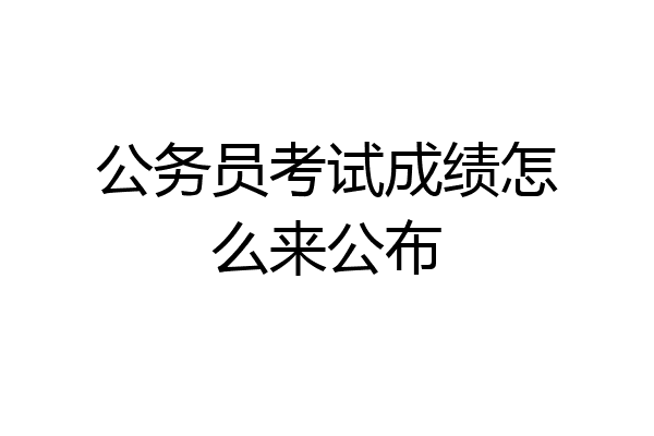 公务员考试成绩怎么来公布
