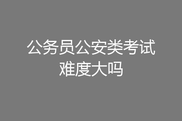 公务员公安类考试难度大吗