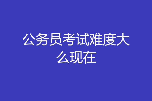 公务员考试难度大么现在