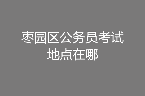 枣园区公务员考试地点在哪