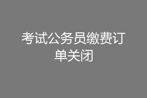 考试公务员缴费订单关闭