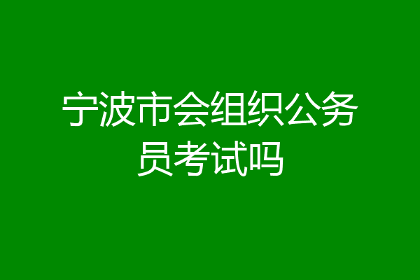 宁波市会组织公务员考试吗