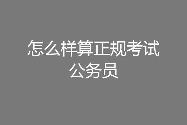 怎么样算正规考试公务员