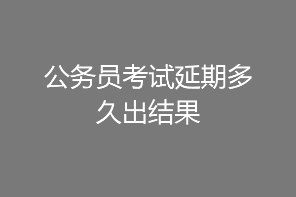 公务员考试延期多久出结果