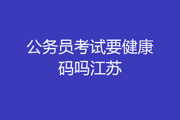 公务员考试要健康码吗江苏