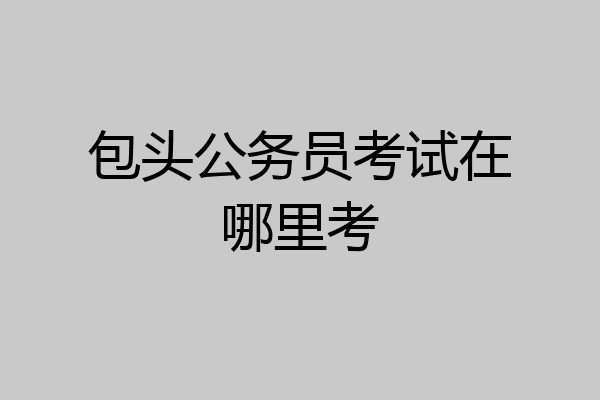 包头公务员考试在哪里考
