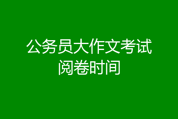 公务员大作文考试阅卷时间
