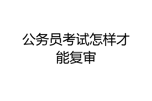 公务员考试怎样才能复审