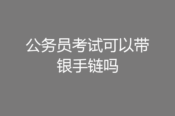 公务员考试可以带银手链吗