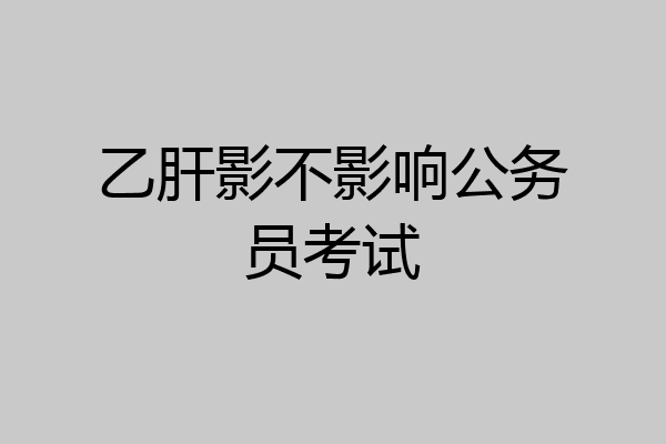乙肝影不影响公务员考试