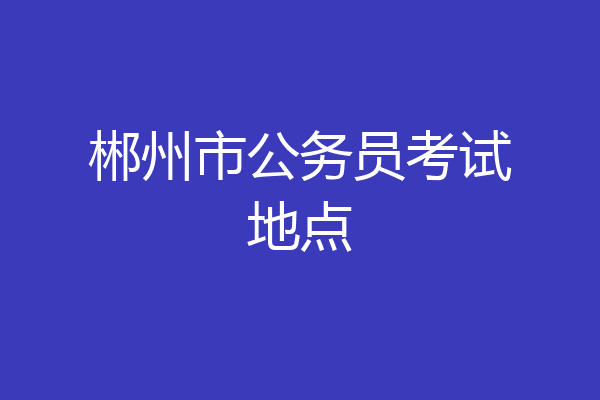 郴州市公务员考试地点