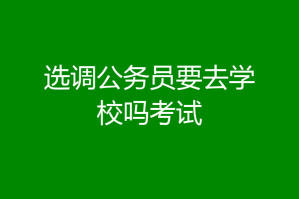 选调公务员要去学校吗考试