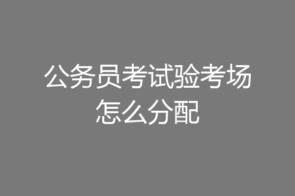 公务员考试验考场怎么分配
