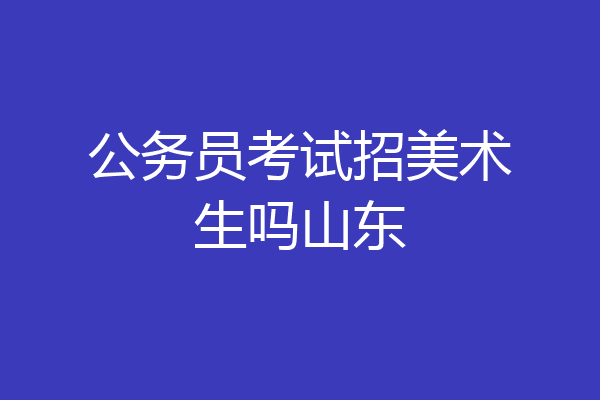公务员考试招美术生吗山东