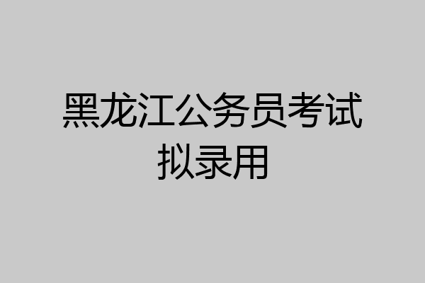黑龙江公务员考试拟录用