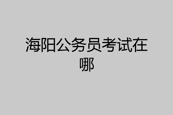 海阳公务员考试在哪