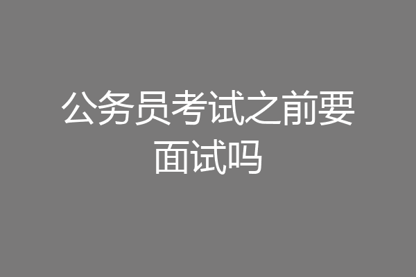 公务员考试之前要面试吗