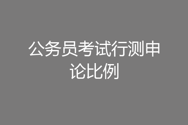 公务员考试行测申论比例