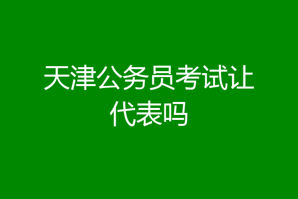 天津公务员考试让代表吗