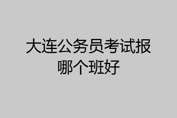 大连公务员考试报哪个班好