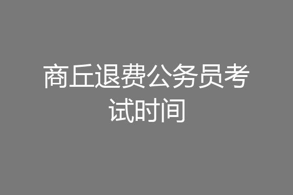 商丘退费公务员考试时间