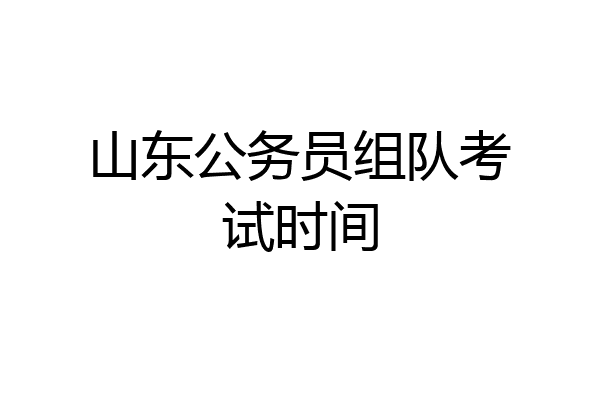 山东公务员组队考试时间
