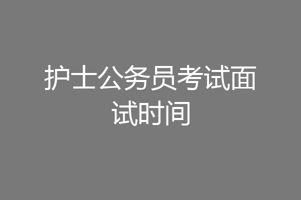 护士公务员考试面试时间