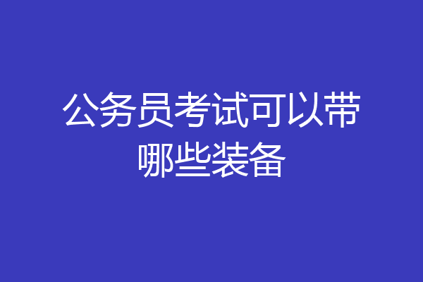 公务员考试可以带哪些装备